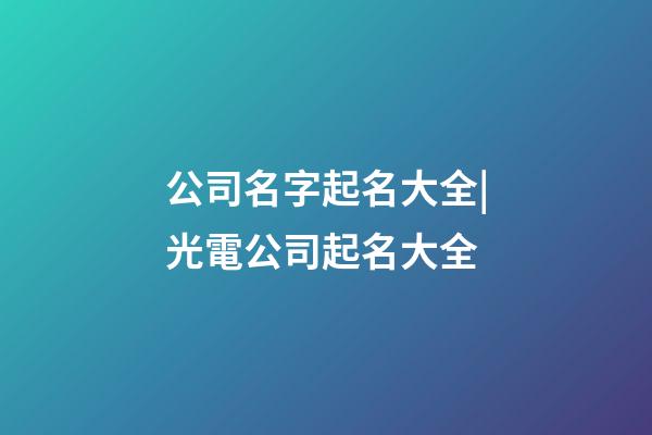公司名字起名大全|光電公司起名大全-第1張-公司起名-玄機(jī)派